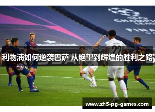 利物浦如何逆袭巴萨 从绝望到辉煌的胜利之路