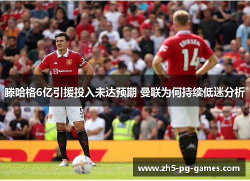 滕哈格6亿引援投入未达预期 曼联为何持续低迷分析