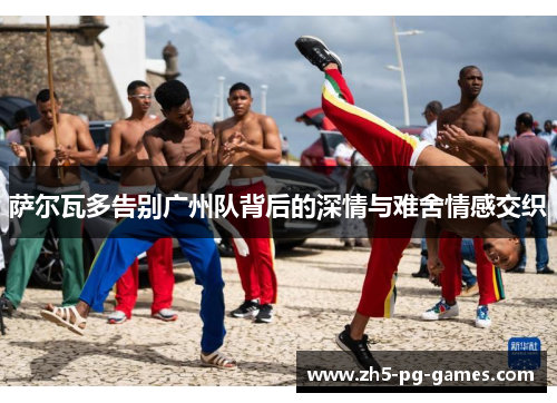 萨尔瓦多告别广州队背后的深情与难舍情感交织