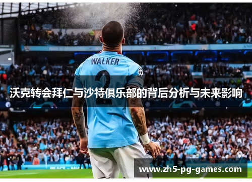 沃克转会拜仁与沙特俱乐部的背后分析与未来影响