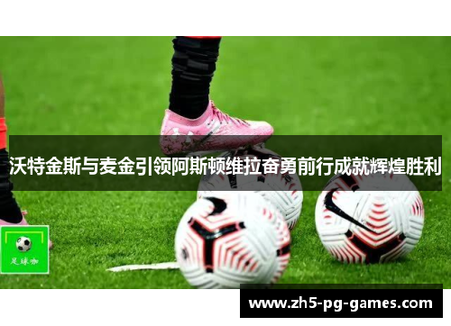 沃特金斯与麦金引领阿斯顿维拉奋勇前行成就辉煌胜利