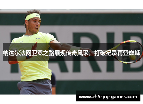 纳达尔法网卫冕之路展现传奇风采，打破纪录再登巅峰