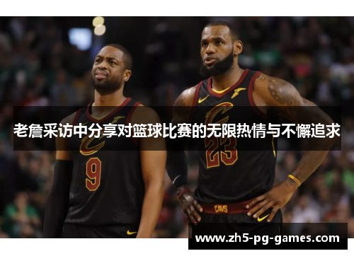 老詹采访中分享对篮球比赛的无限热情与不懈追求