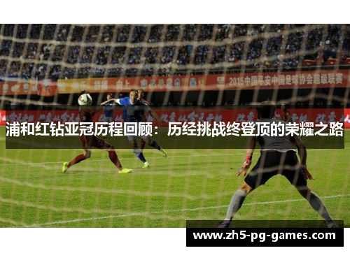 浦和红钻亚冠历程回顾：历经挑战终登顶的荣耀之路