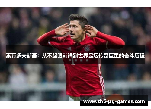 莱万多夫斯基：从不起眼前锋到世界足坛传奇巨星的奋斗历程