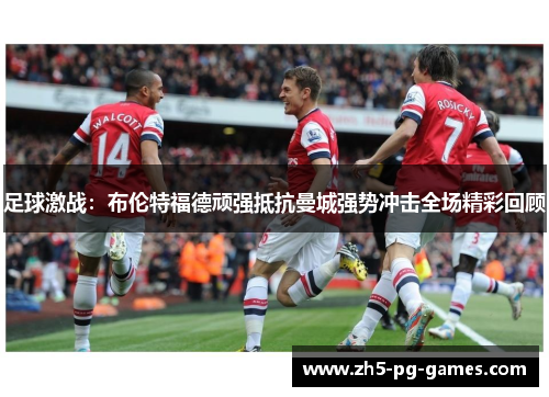 足球激战：布伦特福德顽强抵抗曼城强势冲击全场精彩回顾
