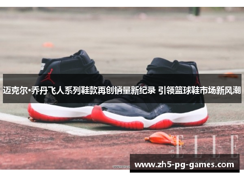 迈克尔·乔丹飞人系列鞋款再创销量新纪录 引领篮球鞋市场新风潮