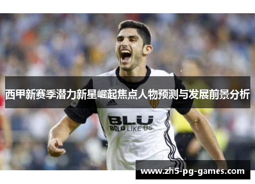 西甲新赛季潜力新星崛起焦点人物预测与发展前景分析