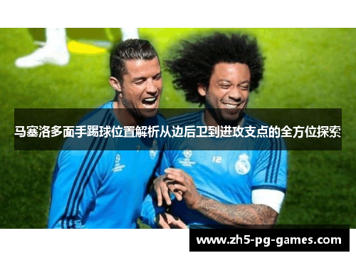 马塞洛多面手踢球位置解析从边后卫到进攻支点的全方位探索